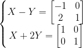 \dpi{120} \left\{\begin{matrix} X-Y=\begin{bmatrix} -1 &0 \\ 2& 1 \end{bmatrix}\\ X+2Y=\begin{bmatrix} 1 & 0\\ 0& 1 \end{bmatrix}\end{matrix}\right.